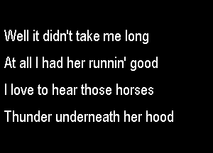 Well it didn't take me long

At all I had her runnin' good

I love to hear those horses

Thunder underneath her hood
