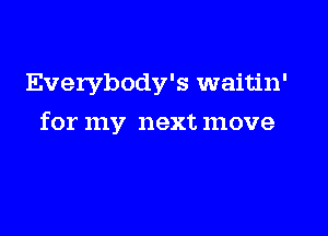 Everybody's waitin'

for my next move