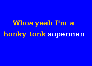 Whoa yeah I'm a

honky tonk supennan