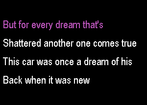 But for every dream thafs

Shattered another one comes true
This car was once a dream of his

Back when it was new