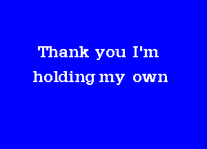 Thank you I'm

holding my own