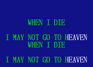WHEN I DIE

I MAY NOT GO TO HEAVEN
WHEN I DIE

I MAY NOT GO TO HEAVEN