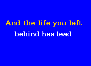 And the life you left

behind has lead