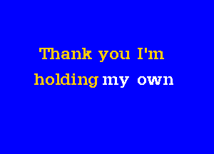 Thank you I'm

holding my own