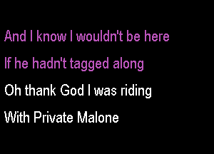And I know I wouldn't be here

If he hadn't tagged along

Oh thank God I was riding
With Private Malone