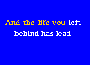 And the life you left

behind has lead