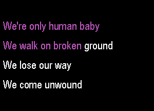 We're only human baby

We walk on broken ground

We lose our way

We come unwound