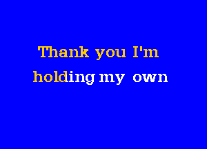 Thank you I'm

holding my own