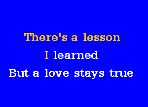 There's a lesson
I learned

But a love stays true
