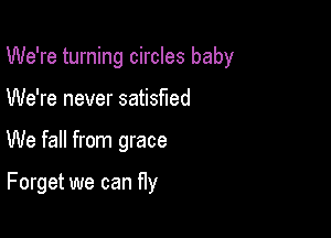 We're turning circles baby

We're never satisfied

We fall from grace

Forget we can ny