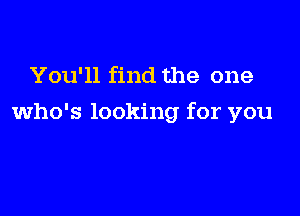 You'll find the one

who's looking for you