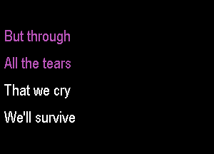 But through
All the tears

That we cry

We'll survive