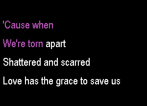 'Cause when
We're torn apart

Shattered and scarred

Love has the grace to save us