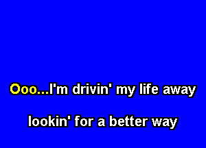 Ooo...l'm drivin' my life away

lookin' for a better way