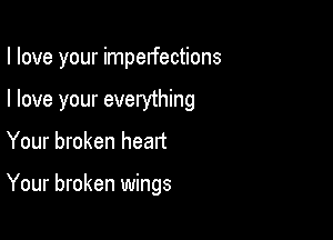 I love your imperfections

I love your everything
Your broken heart

Your broken wings