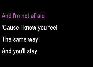 And I'm not afraid
'Cause I know you feel

The same way

And you'll stay