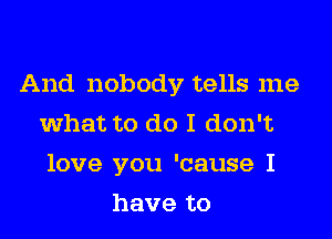 And nobody tells me
what to do I don't
love you 'cause I
have to