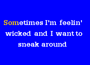 Sometimes I'm feelin'
wicked and I want to
sneak around