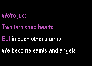 We're just
Two tarnished hearts

But in each others arms

We become saints and angels