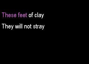 These feet of clay

They will not stray