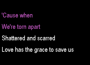 'Cause when
We're torn apart

Shattered and scarred

Love has the grace to save us