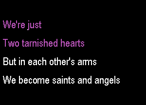 We're just
Two tarnished hearts

But in each others arms

We become saints and angels