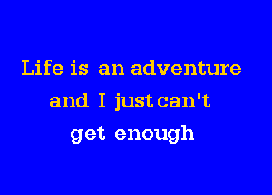 Life is an adventure

and I just can't

get enough