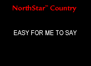 NorthStar' Country

EASY FOR ME TO SAY