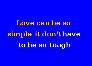 Love can be so
simple it don't have

to be so tough