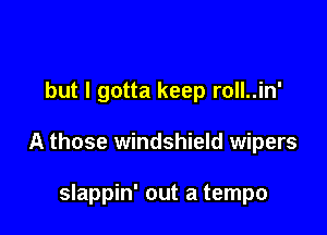but I gotta keep roll..in'

A those windshield wipers

slappin' out a tempo