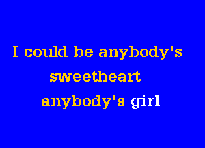 I could be anybody's

sweetheart
anybody's girl