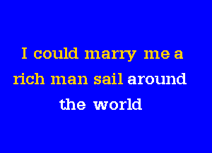 I could marry me a
rich man sail around
the world