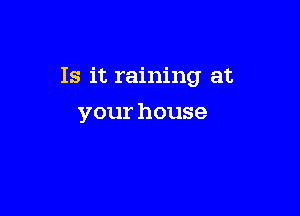 Is it raining at

your house