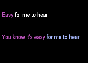 Easy for me to hear

You know ifs easy for me to hear