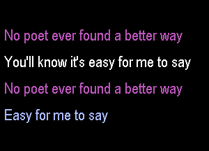 No poet ever found a better way
You'll know ifs easy for me to say

No poet ever found a better way

Easy for me to say