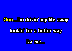 Ooo...l'm drivin' my life away

lookin' for a better way

for me...