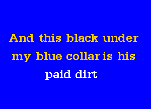 And this black under
my blue collar is his
paid dirt