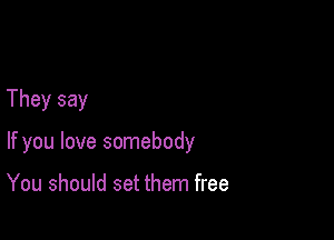 They say

If you love somebody

You should set them free