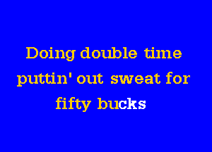 Doing double time
puttin' out sweat for
fifty bucks