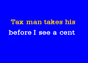 Tax man takes his

beforeI see a cent