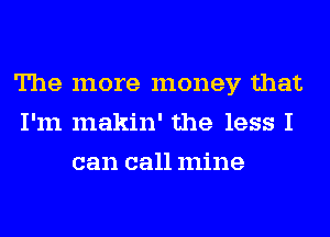 The more money that
I'm makin' the less I
can call mine