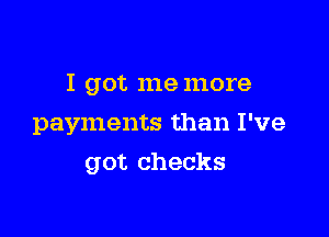 I got me more

payments than I've
got checks