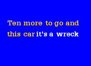 Ten more to go and

this car it's a wreck