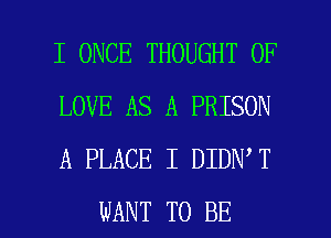 I ONCE THOUGHT OF
LOVE AS A PRISON
A PLACE I DIDN T

WANT TO BE l