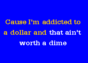 Cause I'm addicted to
a dollar and that ain't
worth a dime