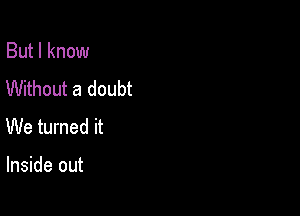 But I know
Without a doubt

We turned it

Inside out