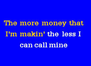 The more money that
I'm makin' the less I
can call mine