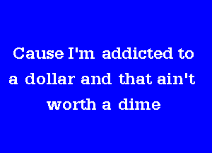 Cause I'm addicted to
a dollar and that ain't
worth a dime