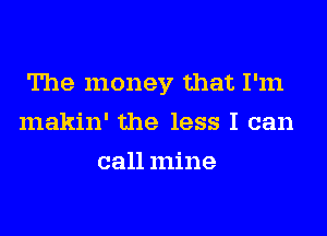 The money that I'm
makin' the less I can
callmine
