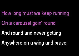 How long must we keep running
On a carousel goin' round

And round and never getting

Anywhere on a wing and prayer